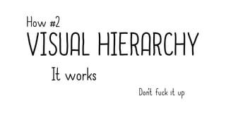 How #2
VISUAL HIERARCHY
It works
Don’t fuck it up
 