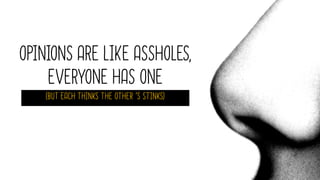 OPINIONS ARE LIKE ASSHOLES,
EVERYONE HAS ONE
(BUT EACH THINKS THE OTHER ’S STINKS)
 