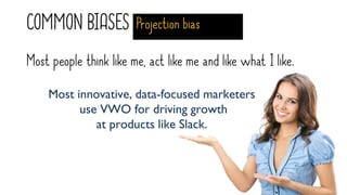 COMMON BIASES Projection bias
Most people think like me, act like me and like what I like.
Most innovative, data-focused marketers
use VWO for driving growth
at products like Slack.
 