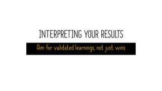 INTERPRETING YOUR RESULTS
Aim for validated learnings, not just wins
 