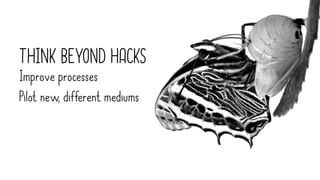 THINK BEYOND HACKS
Improve processes
Pilot new, different mediums
 