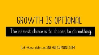 GROWTH IS OPTIONAL
The easiest choice is to choose to do nothing.
Get these slides on SNEHALSAMANT.COM
 