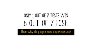 ONLY 1 OUT OF 7 TESTS WIN
6 OUT OF 7 LOSE
Then why do people keep experimenting?
 