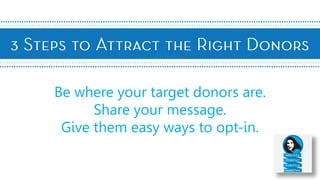 Be where your target donors are.
Share your message.
Give them easy ways to opt-in.
 