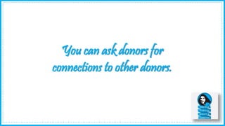 You can ask donors for
connections to other donors.
 