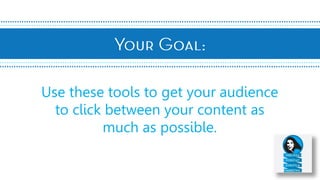 Use these tools to get your audience
to click between your content as
much as possible.
 