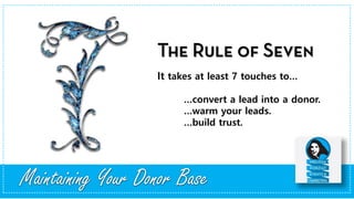 It takes at least 7 touches to…
…convert a lead into a donor.
…warm your leads.
…build trust.
Maintaining Your Donor Base
 