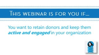 You want to retain donors and keep them
active and engaged in your organization
 