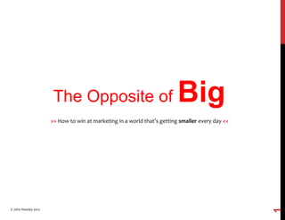 The Opposite of Big
>>	
  How	
  to	
  win	
  at	
  marketing	
  in	
  a	
  world	
  that’s	
  getting	
  smaller	
  every	
  day	
  <<	
  
1
©	
  John	
  Kewley	
  2012	
  
 