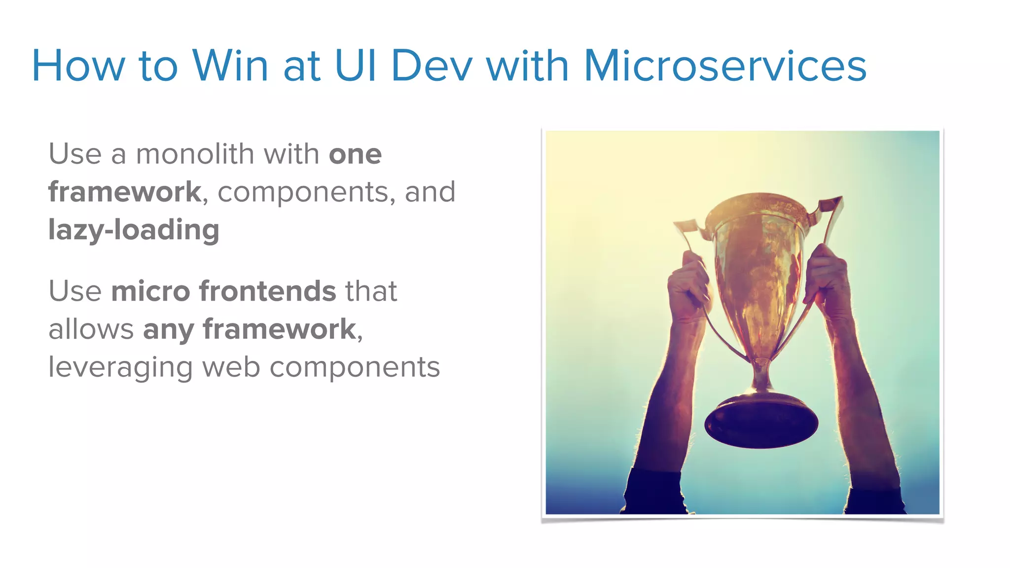 How to Win at UI Dev with Microservices
Use a monolith with one
framework, components, and
lazy-loading
Use micro frontends that
allows any framework,
leveraging web components
 