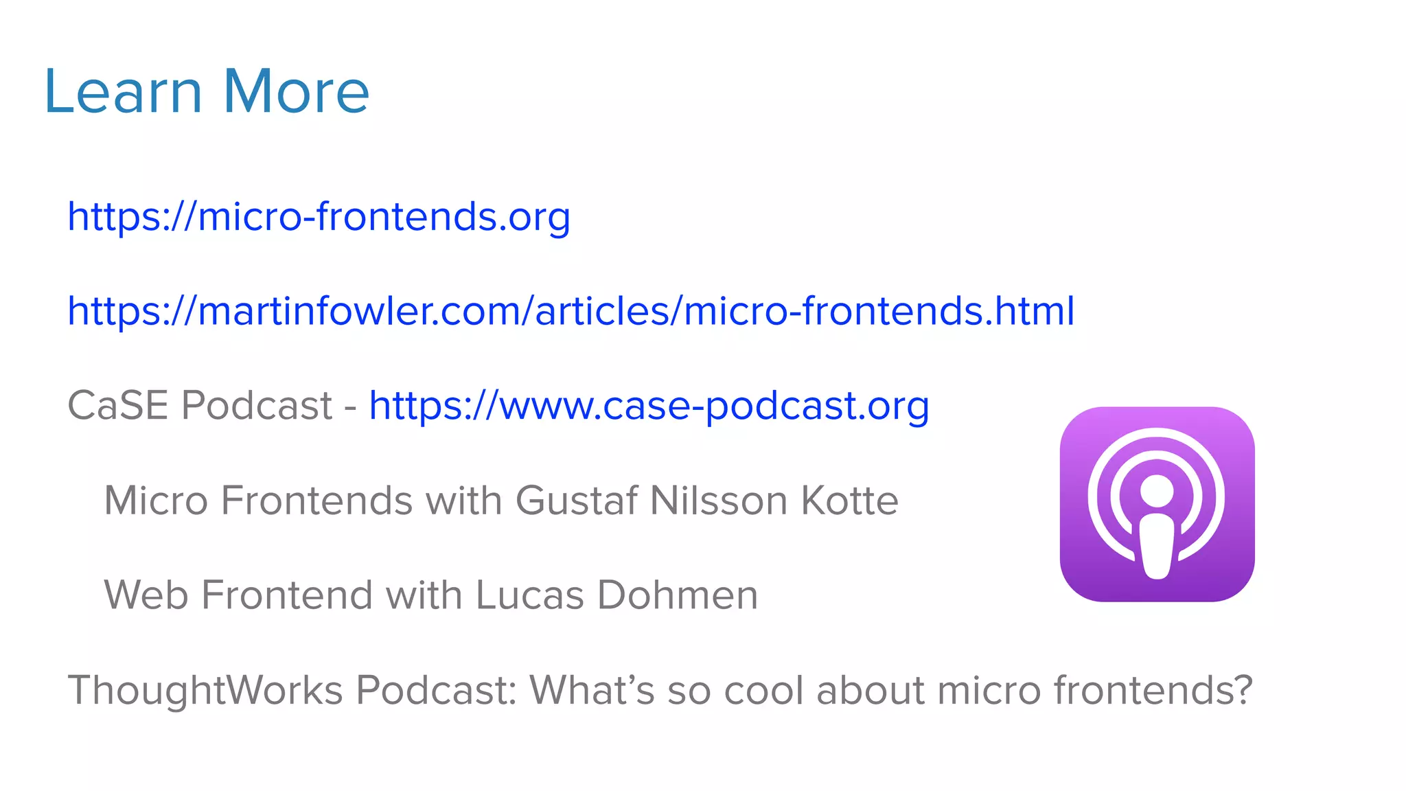 Learn More
https://micro-frontends.org
https://martinfowler.com/articles/micro-frontends.html
CaSE Podcast - https://www.case-podcast.org
Micro Frontends with Gustaf Nilsson Kotte
Web Frontend with Lucas Dohmen
ThoughtWorks Podcast: What’s so cool about micro frontends?
 