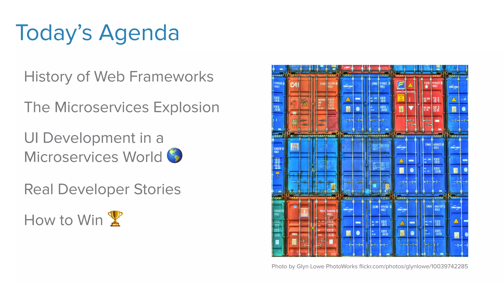 Today’s Agenda
History of Web Frameworks
The Microservices Explosion
UI Development in a
Microservices World 🌎
Real Developer Stories
How to Win 🏆
Photo by Glyn Lowe PhotoWorks ﬂickr.com/photos/glynlowe/10039742285
 