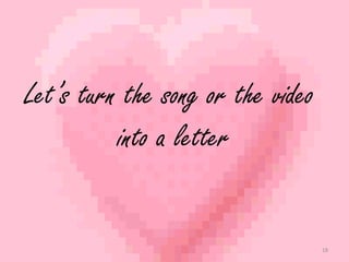 Let’s turn the song or the video 
into a letter 
18 
 