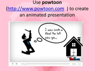 Use powtoon 
(http://www.powtoon.com ) to create 
an animated presentation 
 