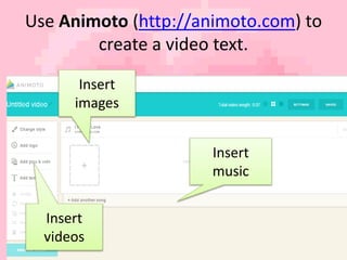 Use Animoto (http://animoto.com) to 
create a video text. 
23 
Insert 
images 
Insert 
videos 
Insert 
music 
 