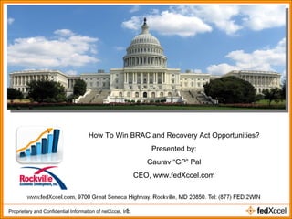 How To Win BRAC and Recovery Act Opportunities? Presented by: Gaurav “GP” Pal CEO, www.fedXccel.com 