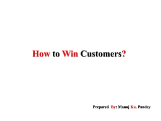 How to Win Customers?
Prepared By: Manoj Ku. Pandey
 