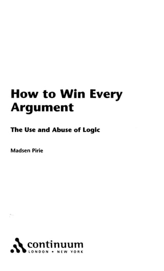 How to Win Every
Argument
The Use and Abuse of Logic
Madsen Pirie
• continuum
• • • L O N D O N • NEW Y O R K
 