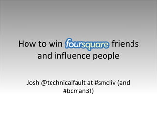 How to win Foursquare friends and influence people Josh @technicalfault at #smcliv (and #bcman3!) 