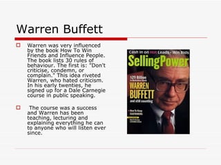 Warren Buffett <ul><li>Warren was very influenced by the book How To Win Friends and Influence People. The book lists 30 r...