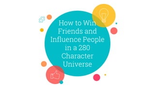 How to Win
Friends and
Influence People
in a 280
Character
Universe
 