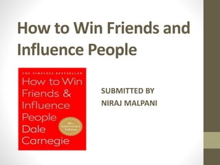 How to Win Friends and
Influence People
SUBMITTED BY
NIRAJ MALPANI
 