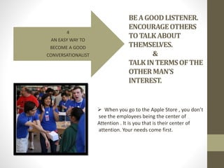 BEAGOODLISTENER.
ENCOURAGEOTHERS
TOTALKABOUT
THEMSELVES.
&
TALKINTERMSOFTHE
OTHERMAN’S
INTEREST.
4
AN EASY WAY TO
BECOME A...