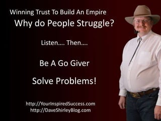 Winning Trust To Build An Empire
http://YourInspiredSuccess.com
http://DaveShirleyBlog.com
Listen…. Then….
Be A Go Giver
S...