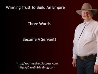 Winning Trust To Build An Empire
http://YourInspiredSuccess.com
http://DaveShirleyBlog.com
Three Words
Become A Servant!
 