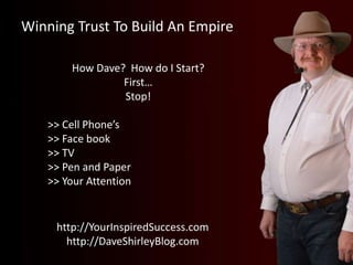 Winning Trust To Build An Empire
http://YourInspiredSuccess.com
http://DaveShirleyBlog.com
How Dave? How do I Start?
First...
