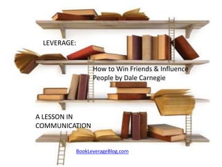 LEVERAGE:


                   How to Win Friends & Influence
                   People by Dale Carnegie




A LESSON IN
COMMUNICATION


             BookLeverageBlog.com
 
