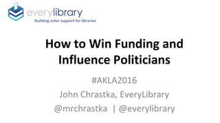 How to Win Funding and
Influence Politicians
#AKLA2016
John Chrastka, EveryLibrary
@mrchrastka | @everylibrary
Building voter support for libraries
 