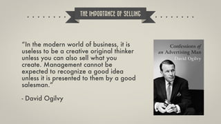 “In the modern world of business, it is
useless to be a creative original thinker
unless you can also sell what you
create...