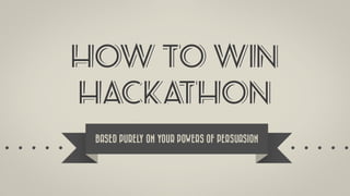 HOW TO WIN
HACKATHON
BASED PURELY ON YOUR POWERS OF PERSUASION
 