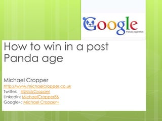 How to win in a post
Panda age
Michael Cropper
http://www.michaelcropper.co.uk
Twitter: @MickCropper
LinkedIn: MichaelCropper86
Google+: Michael Cropper+
 
