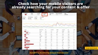 #seo2017 in #CCDK17 by @aleyda from @orainti
Check how your mobile visitors are
already searching for your content & oﬀer
Google Search Console
 