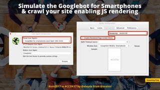#seo2017 in #CCDK17 by @aleyda from @orainti
Simulate the Googlebot for Smartphones  
& crawl your site enabling JS rendering
Screaming Frog
 