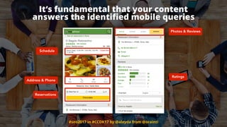 #seo2017 in #CCDK17 by @aleyda from @orainti
It’s fundamental that your content  
answers the identiﬁed mobile queries
Schedule
Address & Phone
Reservations
Photos & Reviews
Ratings
 