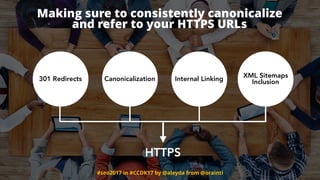 #seo2017 in #CCDK17 by @aleyda from @orainti
Making sure to consistently canonicalize
and refer to your HTTPS URLs
301 Redirects Canonicalization Internal Linking
XML Sitemaps
Inclusion
HTTPS
 