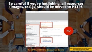 #seo2017 in #CCDK17 by @aleyda from @orainti
http://searchengineland.com/chromes-devtools-
seo-10-ways-use-seo-audits-266433
Be careful if you’re hotlinking, all resources
(images, css, js) should be moved to HTTPS
NO
 