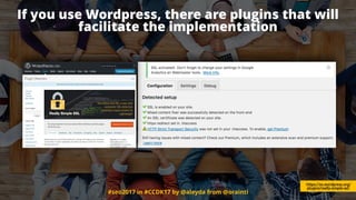 #seo2017 in #CCDK17 by @aleyda from @orainti
If you use Wordpress, there are plugins that will
facilitate the implementation
https://es.wordpress.org/
plugins/really-simple-ssl/
 