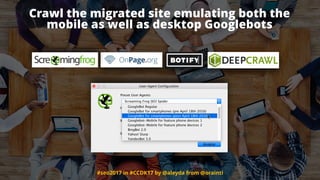 #seo2017 in #CCDK17 by @aleyda from @orainti
Crawl the migrated site emulating both the  
mobile as well as desktop Googlebots
 