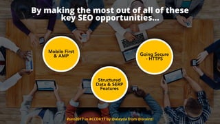 #seo2017 in #CCDK17 by @aleyda from @orainti
By making the most out of all of these  
key SEO opportunities…
Structured
Data & SERP
Features
Going Secure
- HTTPS
Mobile First  
& AMP
 