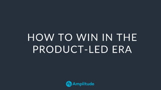 HOW TO WIN IN THE
PRODUCT-LED ERA
 