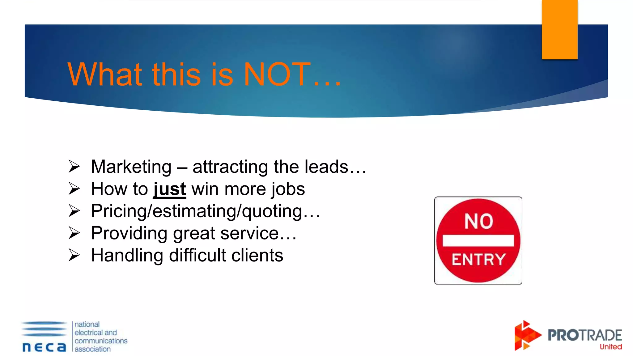 What this is NOT…
 Marketing – attracting the leads…
 How to just win more jobs
 Pricing/estimating/quoting…
 Providing great service…
 Handling difficult clients
 