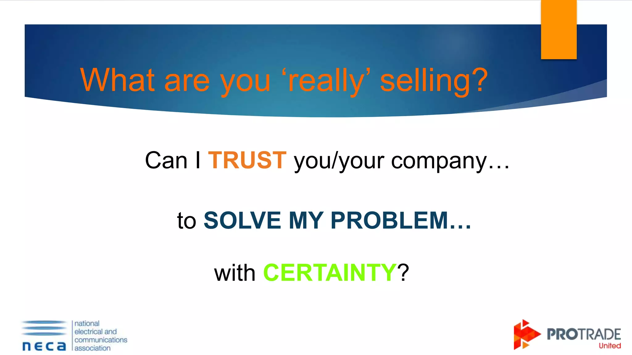 What are you ‘really’ selling?
Can I TRUST you/your company…
to SOLVE MY PROBLEM…
with CERTAINTY?
 