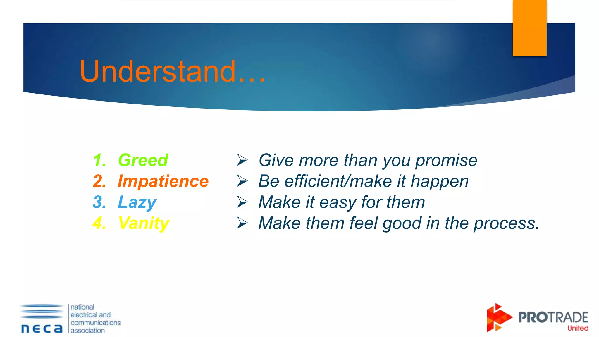 Understand…
1. Greed
2. Impatience
3. Lazy
4. Vanity
 Give more than you promise
 Be efficient/make it happen
 Make it easy for them
 Make them feel good in the process.
 
