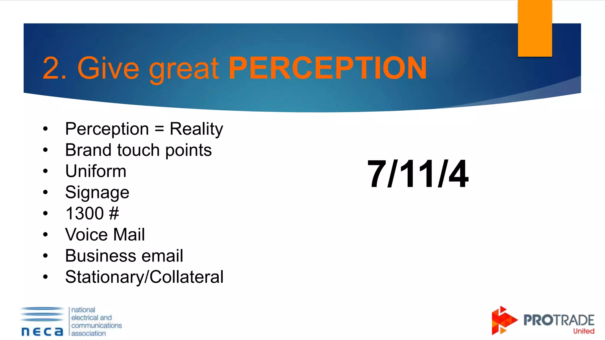 2. Give great PERCEPTION
• Perception = Reality
• Brand touch points
• Uniform
• Signage
• 1300 #
• Voice Mail
• Business email
• Stationary/Collateral
7/11/4
 