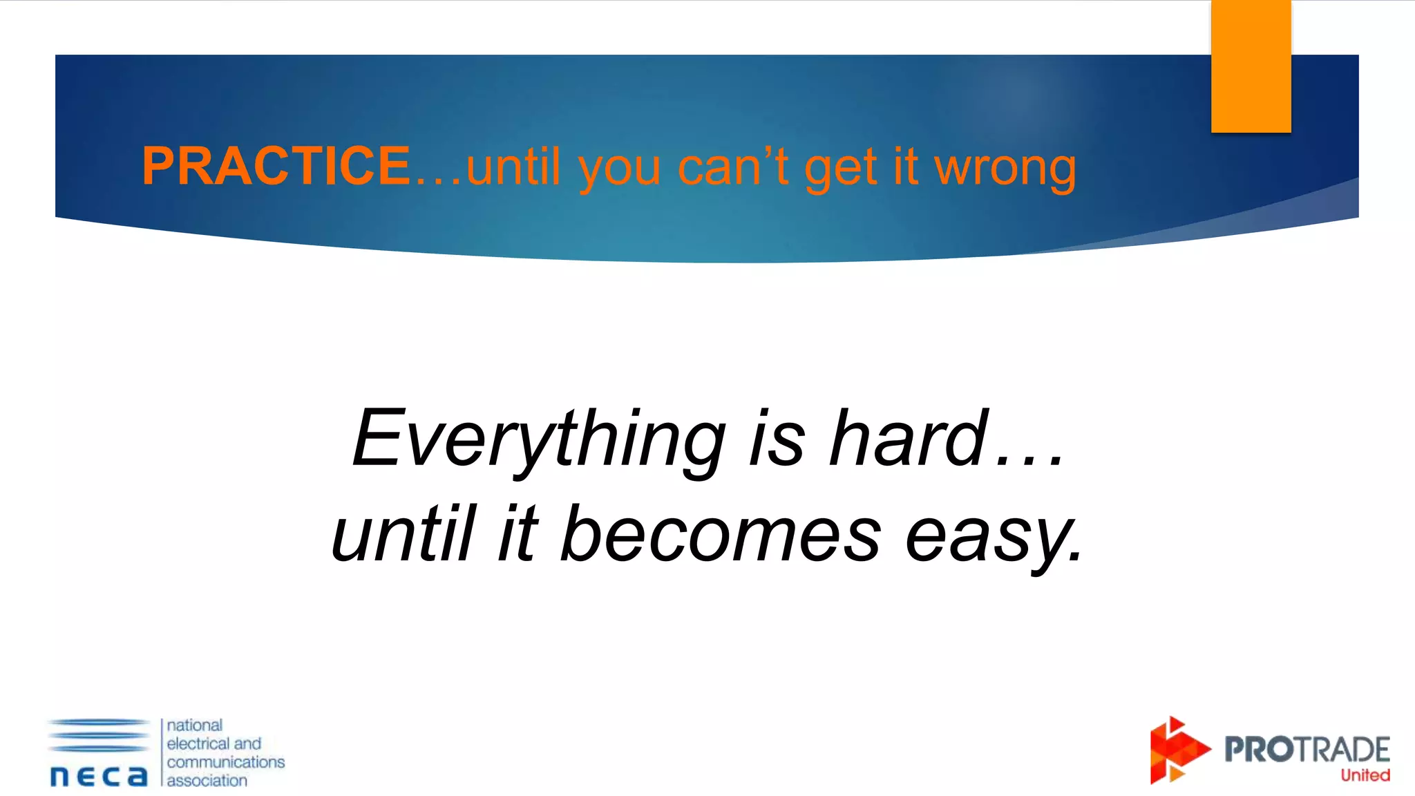 PRACTICE…until you can’t get it wrong
Everything is hard…
until it becomes easy.
 