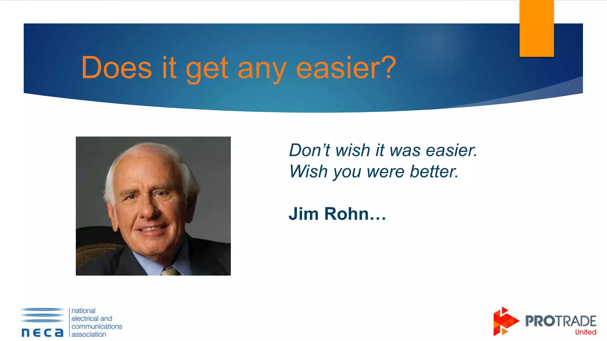 Does it get any easier?
Don’t wish it was easier.
Wish you were better.
Jim Rohn…
 